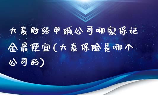 大麦财经甲碱公司哪家保证金最便宜(大麦保险是哪个公司的)_https://www.fshengfa.com_原油期货直播室_第1张