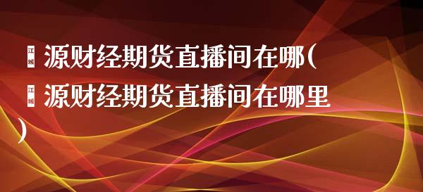 鑫源财经期货直播间在哪(鑫源财经期货直播间在哪里)_https://www.fshengfa.com_黄金期货直播室_第1张