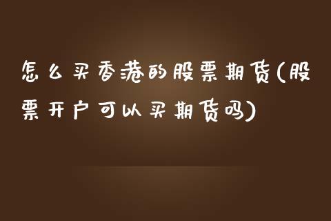 怎么买香港的股票期货(股票开户可以买期货吗)_https://www.fshengfa.com_非农直播间_第1张