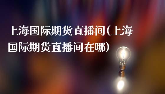 上海国际期货直播间(上海国际期货直播间在哪)_https://www.fshengfa.com_黄金期货直播室_第1张