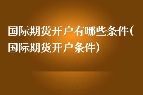 国际期货开户有哪些条件(国际期货开户条件)_https://www.fshengfa.com_黄金期货直播室_第1张