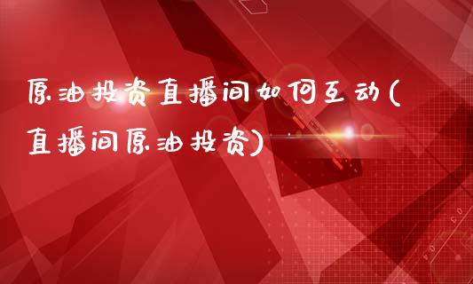 原油投资直播间如何互动(直播间原油投资)_https://www.fshengfa.com_黄金期货直播室_第1张