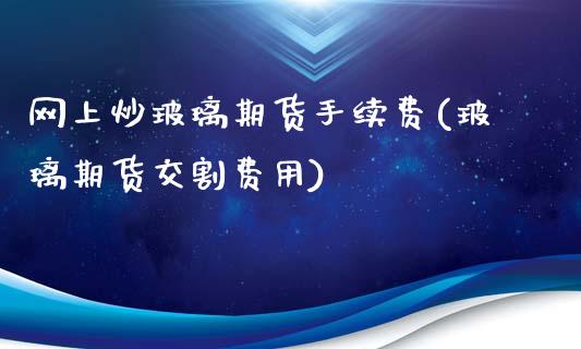 网上炒玻璃期货手续费(玻璃期货交割费用)_https://www.fshengfa.com_恒生指数直播室_第1张