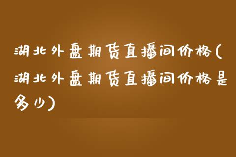 湖北外盘期货直播间价格(湖北外盘期货直播间价格是多少)_https://www.fshengfa.com_期货直播室_第1张