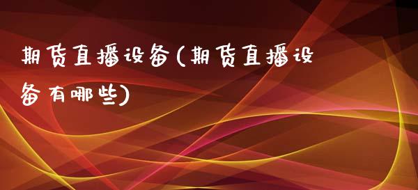 期货直播设备(期货直播设备有哪些)_https://www.fshengfa.com_外盘期货直播室_第1张