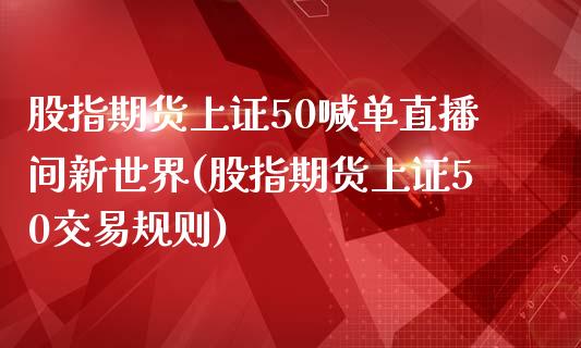 股指期货上证50喊单直播间新世界(股指期货上证50交易规则)_https://www.fshengfa.com_恒生指数直播室_第1张