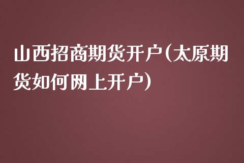 山西招商期货开户(太原期货如何网上开户)_https://www.fshengfa.com_黄金期货直播室_第1张