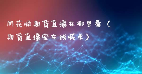 同花顺期货直播在哪里看（期货直播室在线喊单）_https://www.fshengfa.com_恒生指数直播室_第1张