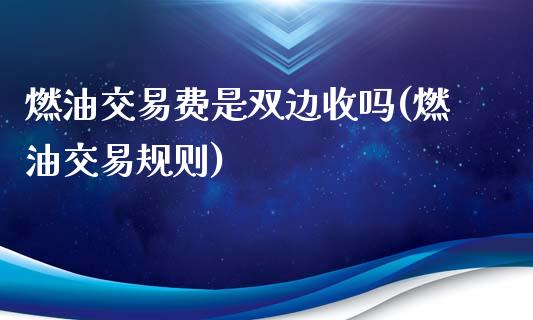 燃油交易费是双边收吗(燃油交易规则)_https://www.fshengfa.com_原油期货直播室_第1张