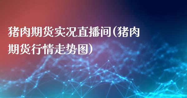 猪肉期货实况直播间(猪肉期货行情走势图)_https://www.fshengfa.com_外盘期货直播室_第1张