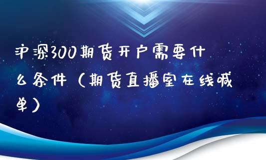 沪深300期货开户需要什么条件（期货直播室在线喊单）_https://www.fshengfa.com_黄金期货直播室_第1张