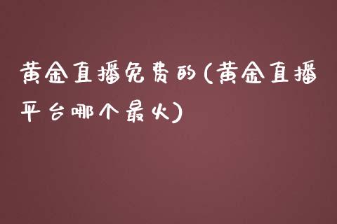 黄金直播免费的(黄金直播平台哪个最火)_https://www.fshengfa.com_期货直播室_第1张