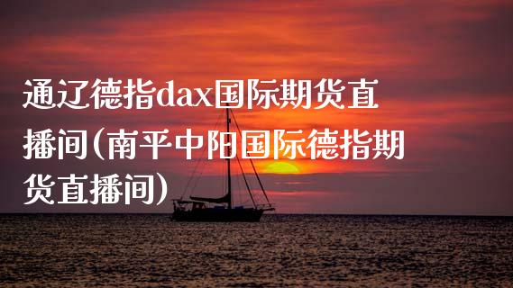 通辽德指dax国际期货直播间(南平中阳国际德指期货直播间)_https://www.fshengfa.com_期货直播室_第1张