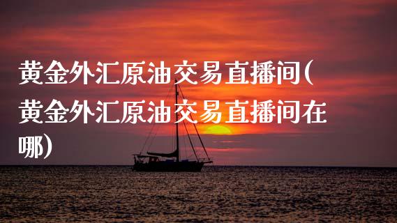 黄金外汇原油交易直播间(黄金外汇原油交易直播间在哪)_https://www.fshengfa.com_黄金期货直播室_第1张