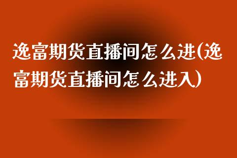 逸富期货直播间怎么进(逸富期货直播间怎么进入)_https://www.fshengfa.com_黄金期货直播室_第1张