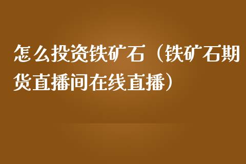 怎么投资铁矿石（铁矿石期货直播间在线直播）_https://www.fshengfa.com_非农直播间_第1张