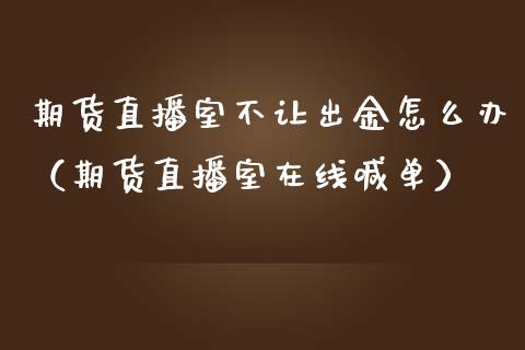 期货直播室不让出金怎么办（期货直播室在线喊单）_https://www.fshengfa.com_黄金期货直播室_第1张