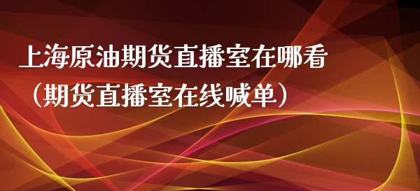 上海原油期货直播室在哪看（期货直播室在线喊单）_https://www.fshengfa.com_期货直播室_第1张