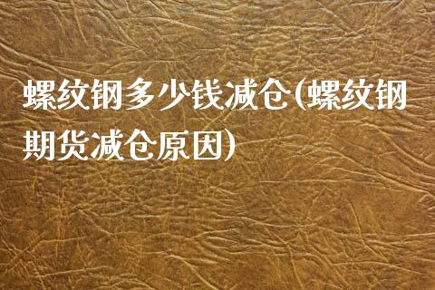 螺纹钢多少钱减仓(螺纹钢期货减仓原因)_https://www.fshengfa.com_原油期货直播室_第1张