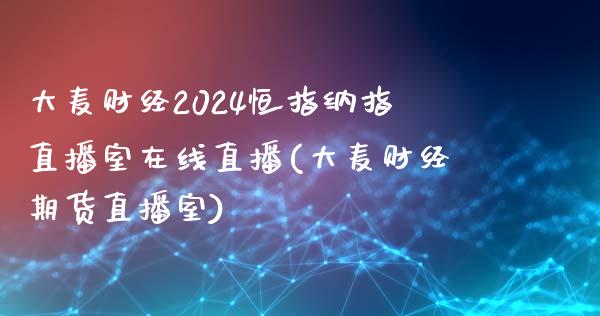 大麦财经2024恒指纳指直播室在线直播(大麦财经期货直播室)_https://www.fshengfa.com_期货直播室_第1张