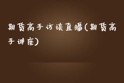 期货高手访谈直播(期货高手讲座)_https://www.fshengfa.com_原油期货直播室_第1张