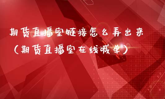 期货直播室链接怎么弄出来（期货直播室在线喊单）_https://www.fshengfa.com_期货直播室_第1张