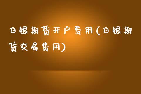 白银期货开户费用(白银期货交易费用)_https://www.fshengfa.com_黄金期货直播室_第1张