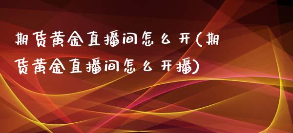 期货黄金直播间怎么开(期货黄金直播间怎么开播)_https://www.fshengfa.com_期货直播室_第1张