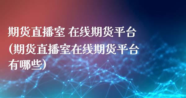 期货直播室 在线期货平台(期货直播室在线期货平台有哪些)_https://www.fshengfa.com_外盘期货直播室_第1张