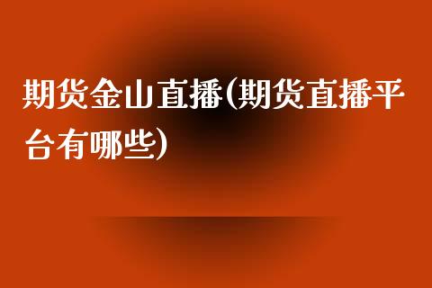 期货金山直播(期货直播平台有哪些)_https://www.fshengfa.com_非农直播间_第1张